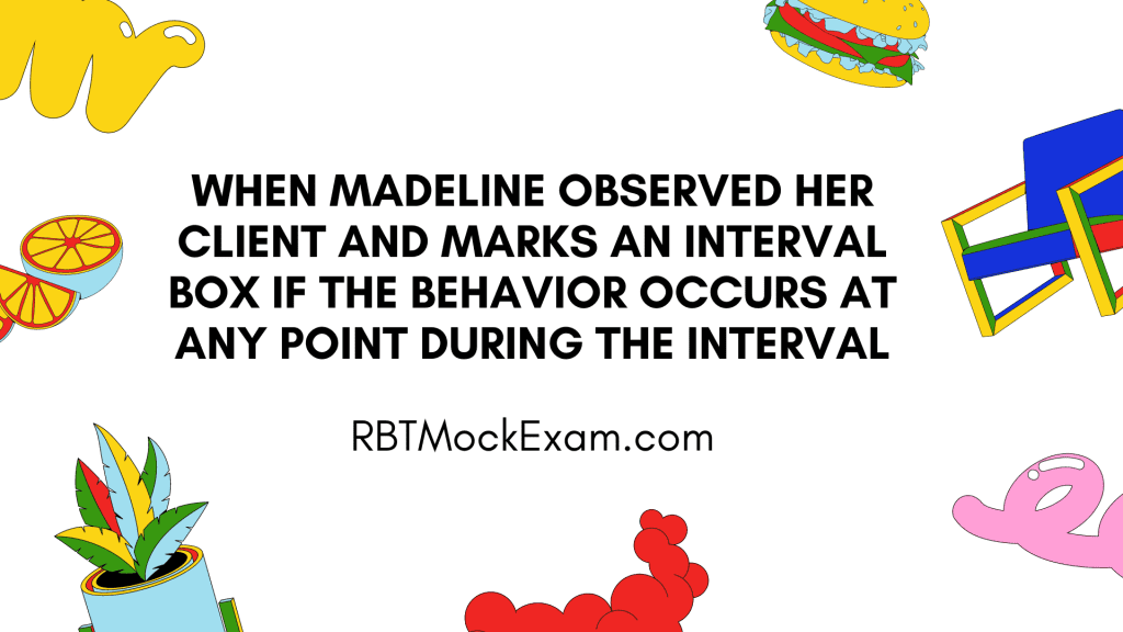 When Madeline observed her client and marks an interval box if the behavior occurs at any point during the interval